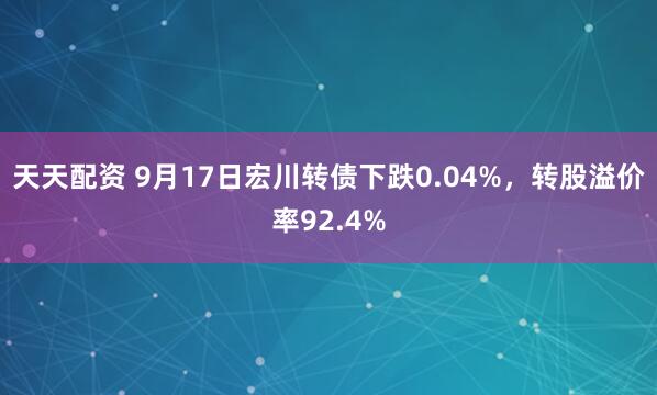 天天配资 9月17日宏川转债下跌0.04%，转股溢价率92.4%