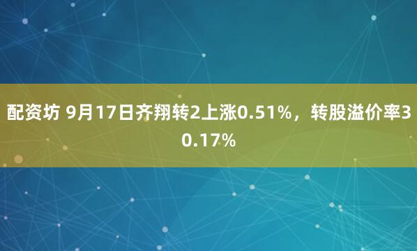配资坊 9月17日齐翔转2上涨0.51%，转股溢价率30.17%
