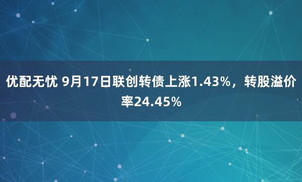 优配无忧 9月17日联创转债上涨1.43%，转股溢价率24.45%
