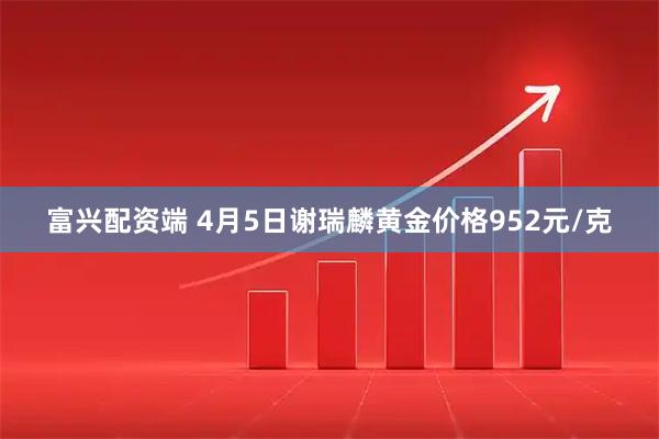 富兴配资端 4月5日谢瑞麟黄金价格952元/克