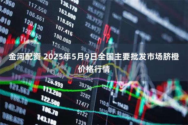金河配资 2025年5月9日全国主要批发市场脐橙价格行情