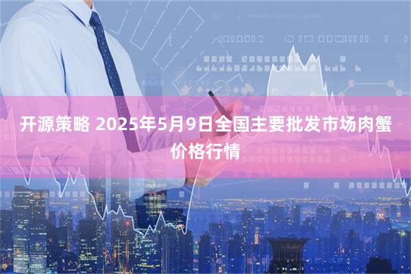 开源策略 2025年5月9日全国主要批发市场肉蟹价格行情