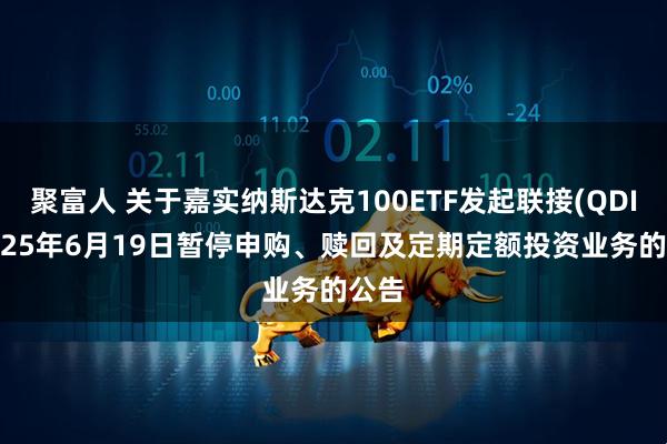聚富人 关于嘉实纳斯达克100ETF发起联接(QDII)2025年6月19日暂停申购、赎回及定期定额投资业务的公告