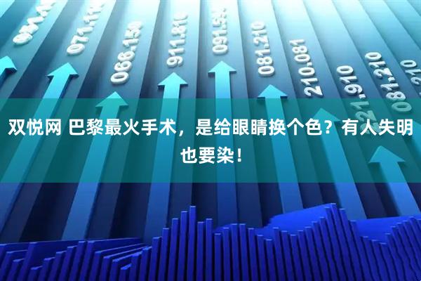 双悦网 巴黎最火手术，是给眼睛换个色？有人失明也要染！