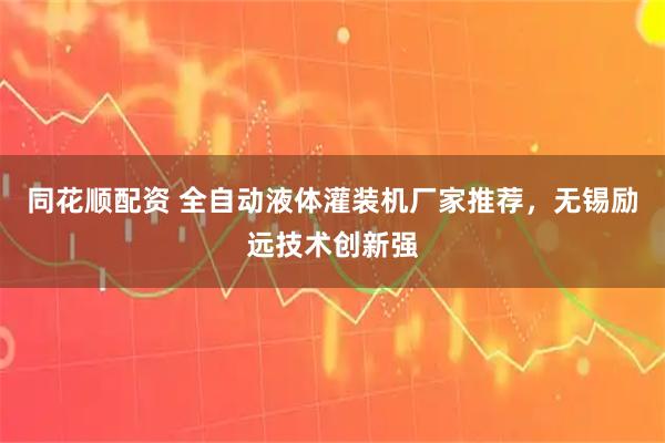 同花顺配资 全自动液体灌装机厂家推荐，无锡励远技术创新强