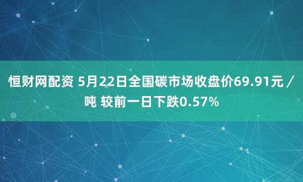 恒财网配资 5月22日全国碳市场收盘价69.91元／吨 较前一日下跌0.57%