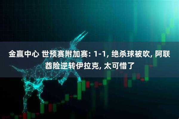 金赢中心 世预赛附加赛: 1-1, 绝杀球被吹, 阿联酋险逆转伊拉克, 太可惜了